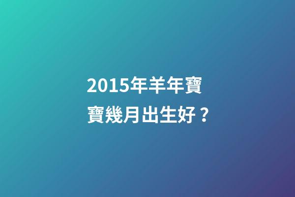 2015年羊年寶寶幾月出生好？-第1張-觀點-玄機派